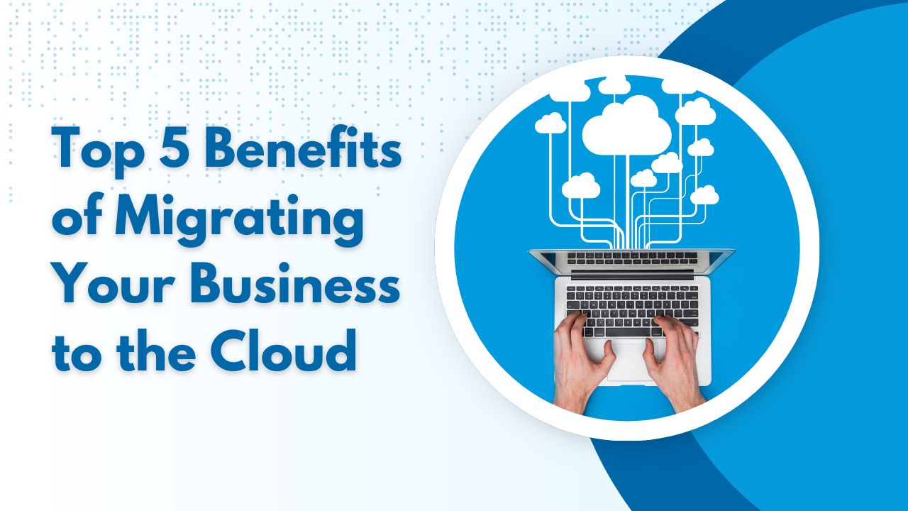 Top 5 Benefits of Migrating Your Business to the Cloud